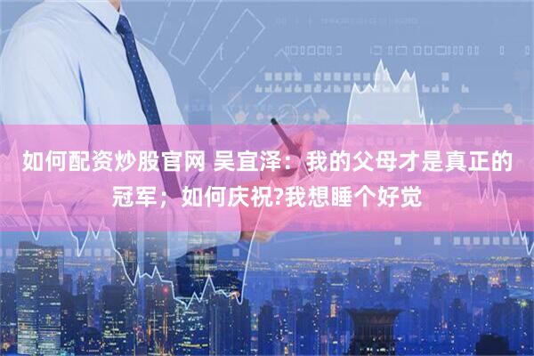 如何配资炒股官网 吴宜泽：我的父母才是真正的冠军；如何庆祝?我想睡个好觉