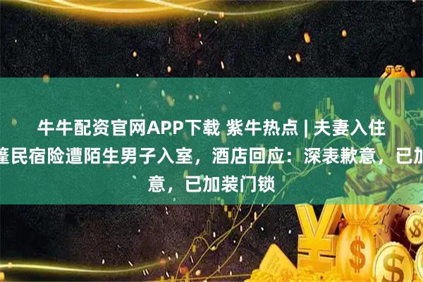 牛牛配资官网APP下载 紫牛热点 | 夫妻入住千元帐篷民宿险遭陌生男子入室，酒店回应：深表歉意，已加装门锁