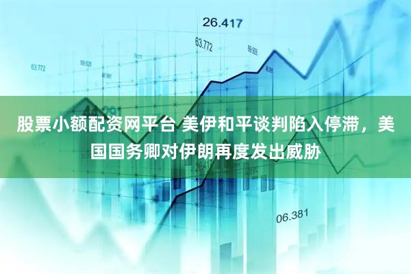 股票小额配资网平台 美伊和平谈判陷入停滞,美国国务卿对伊朗再度发出威胁