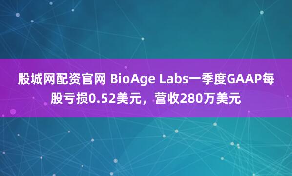 股城网配资官网 BioAge Labs一季度GAAP每股亏损0.52美元，营收280万美元