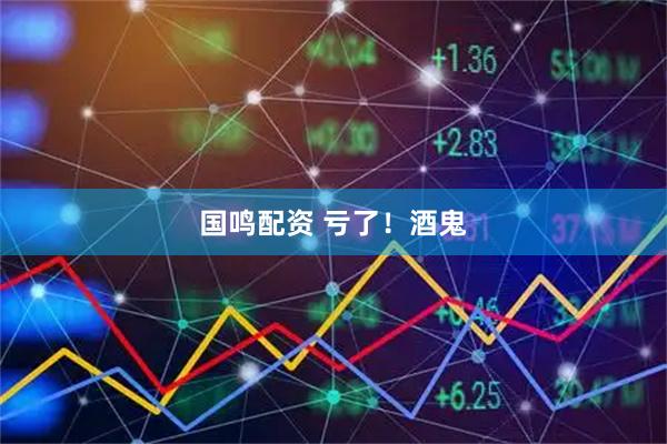 国鸣配资 亏了！酒鬼