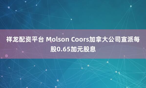 祥龙配资平台 Molson Coors加拿大公司宣派每股0.65加元股息