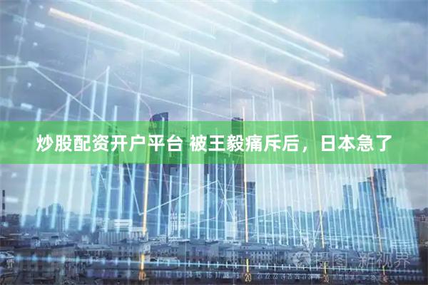 炒股配资开户平台 被王毅痛斥后,日本急了