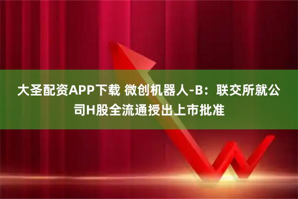 大圣配资APP下载 微创机器人-B：联交所就公司H股全流通授出上市批准
